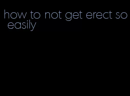 how to not get erect so easily