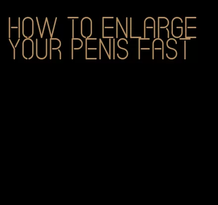 how to enlarge your penis fast