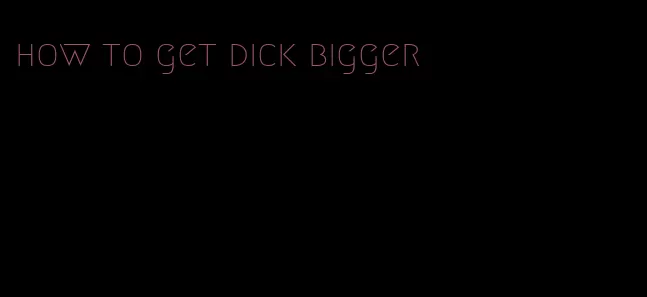 how to get dick bigger