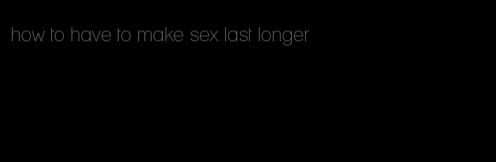 how to have to make sex last longer