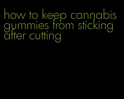 how to keep cannabis gummies from sticking after cutting