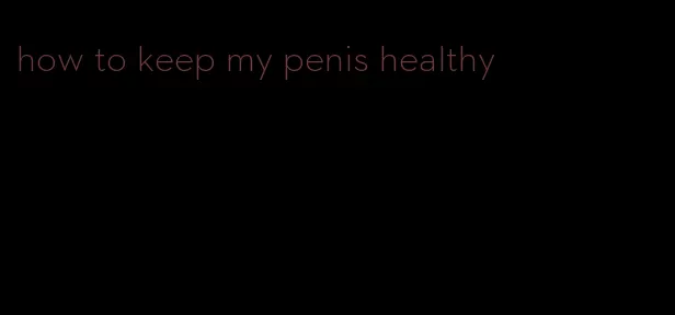 how to keep my penis healthy