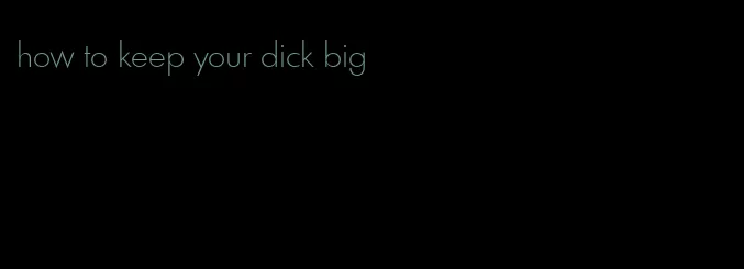 how to keep your dick big