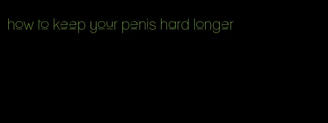 how to keep your penis hard longer