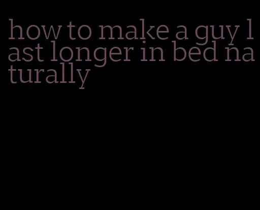 how to make a guy last longer in bed naturally