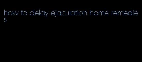 how to delay ejaculation home remedies