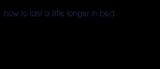 how to last a little longer in bed