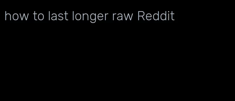 how to last longer raw Reddit