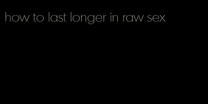 how to last longer in raw sex