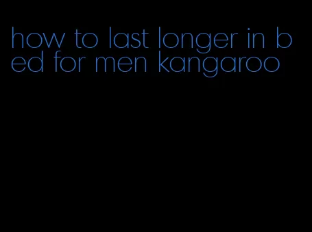 how to last longer in bed for men kangaroo