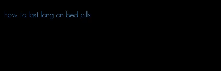 how to last long on bed pills