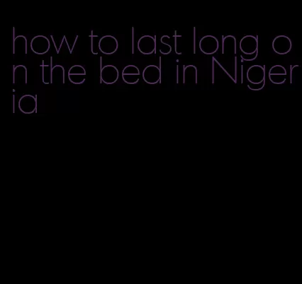 how to last long on the bed in Nigeria