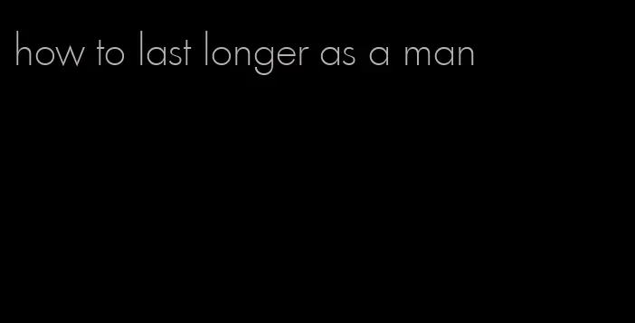 how to last longer as a man