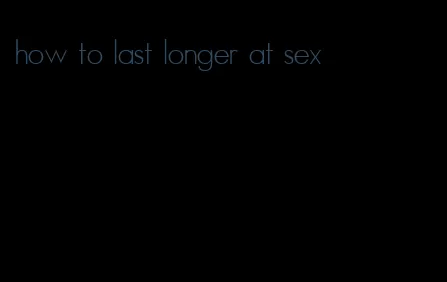 how to last longer at sex