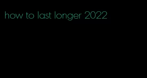 how to last longer 2022