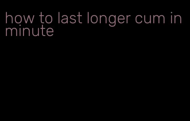 how to last longer cum in minute