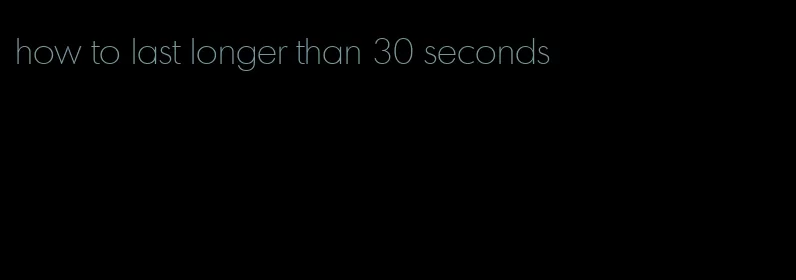 how to last longer than 30 seconds