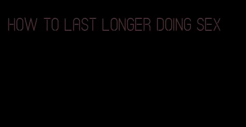 how to last longer doing sex