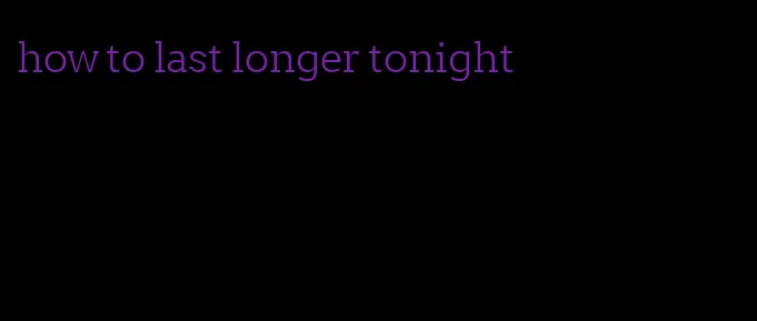 how to last longer tonight