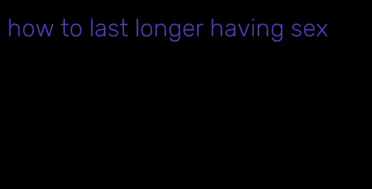 how to last longer having sex