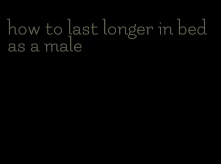 how to last longer in bed as a male