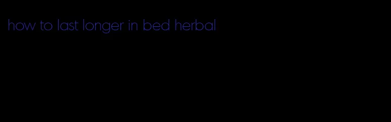 how to last longer in bed herbal