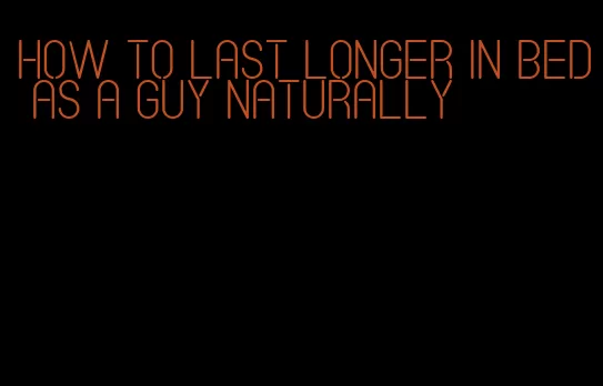 how to last longer in bed as a guy naturally