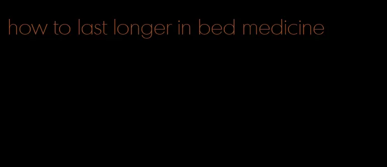 how to last longer in bed medicine