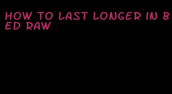 how to last longer in bed raw