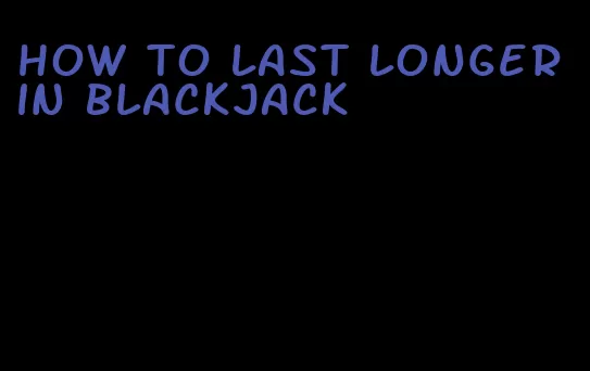 how to last longer in blackjack