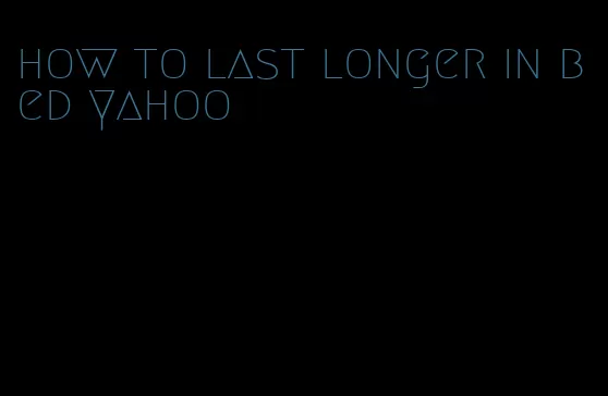 how to last longer in bed yahoo