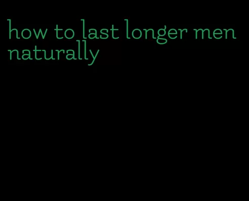 how to last longer men naturally