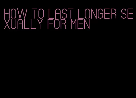 how to last longer sexually for men