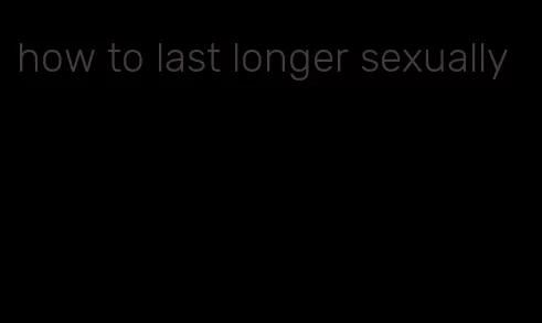 how to last longer sexually