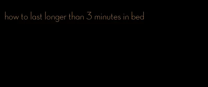 how to last longer than 3 minutes in bed