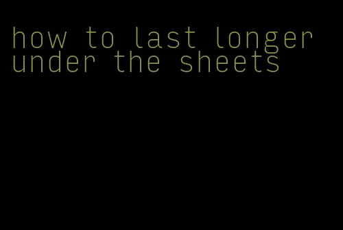 how to last longer under the sheets