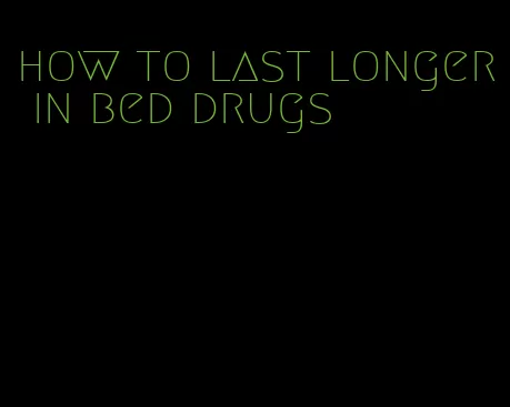 how to last longer in bed drugs