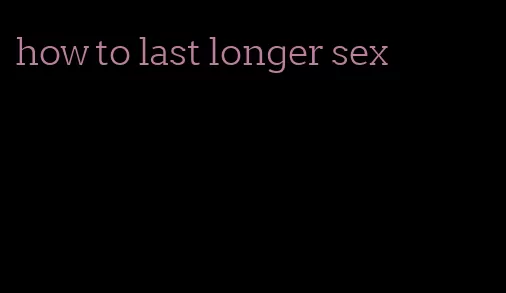 how to last longer sex