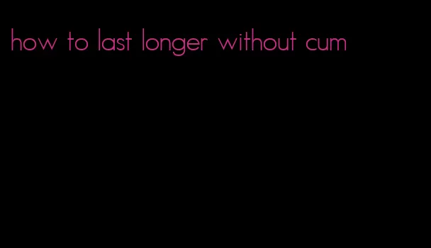 how to last longer without cum