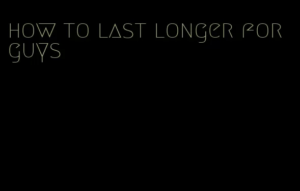 how to last longer for guys