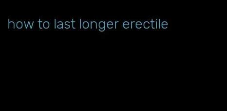 how to last longer erectile