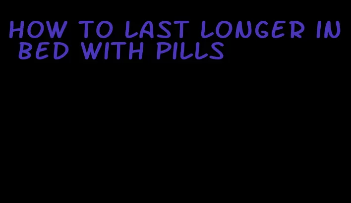 how to last longer in bed with pills