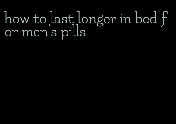 how to last longer in bed for men's pills