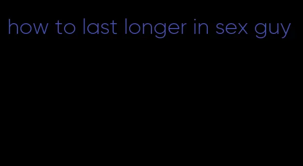 how to last longer in sex guy