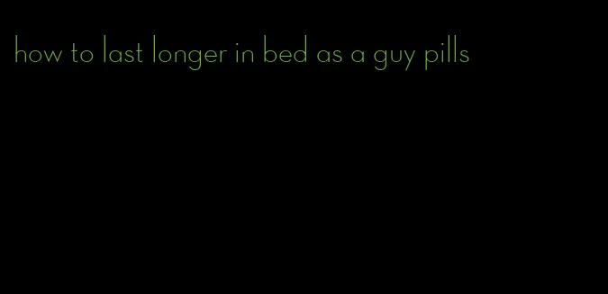 how to last longer in bed as a guy pills