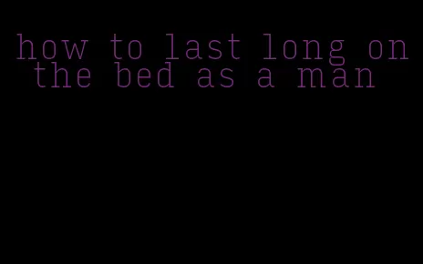 how to last long on the bed as a man