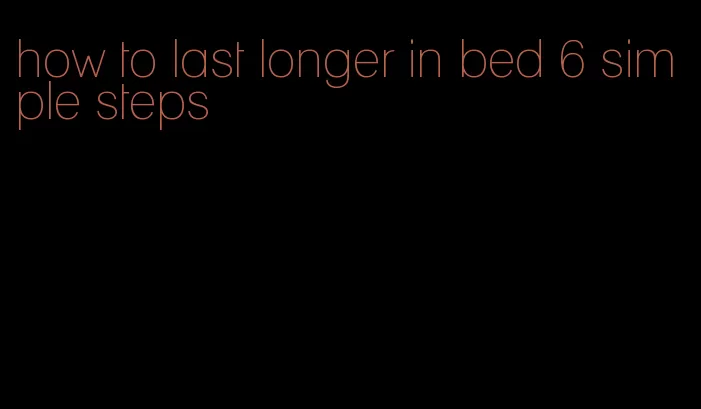 how to last longer in bed 6 simple steps