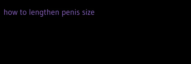 how to lengthen penis size