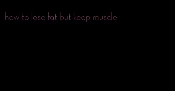 how to lose fat but keep muscle