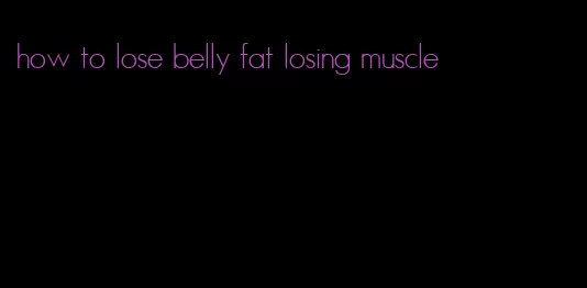 how to lose belly fat losing muscle